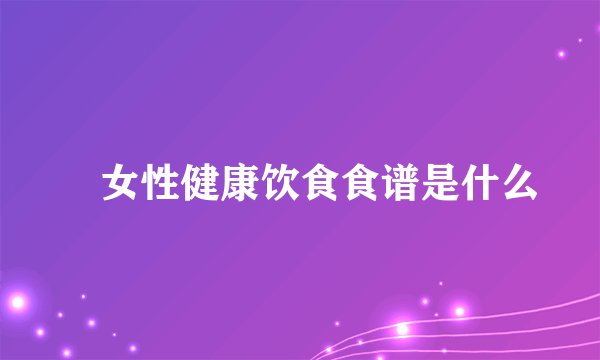 ​女性健康饮食食谱是什么