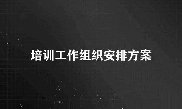 培训工作组织安排方案