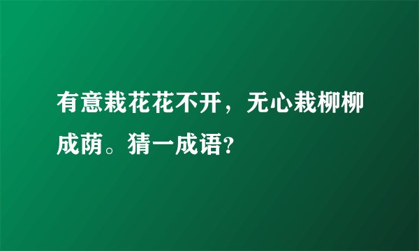 有意栽花花不开，无心栽柳柳成荫。猜一成语？