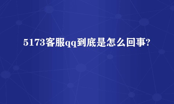 5173客服qq到底是怎么回事?