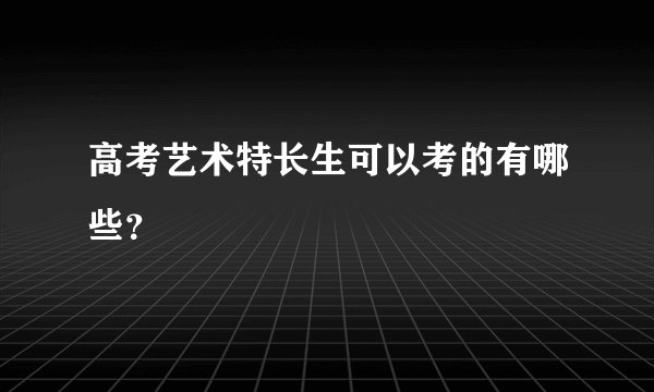 高考艺术特长生可以考的有哪些？