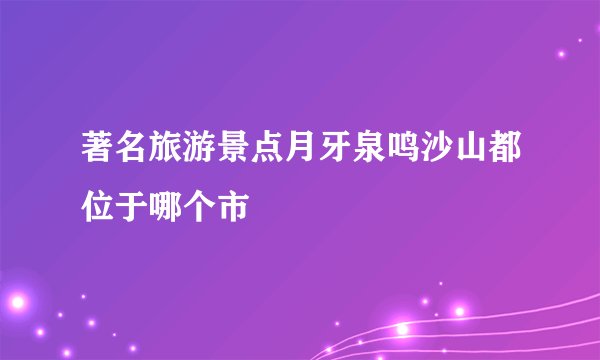 著名旅游景点月牙泉鸣沙山都位于哪个市