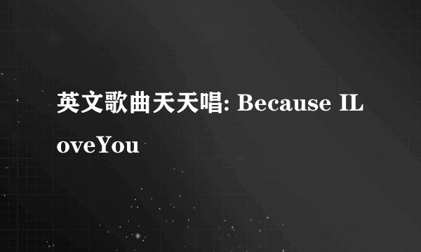 英文歌曲天天唱: Because ILoveYou