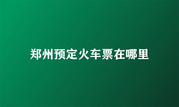 郑州预定火车票在哪里