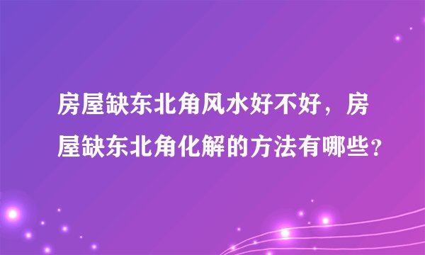 房屋缺东北角风水好不好，房屋缺东北角化解的方法有哪些？