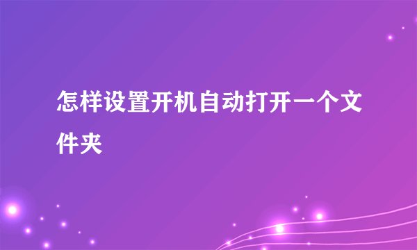 怎样设置开机自动打开一个文件夹