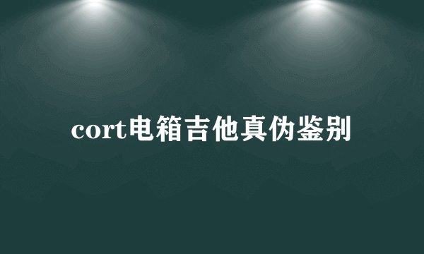 cort电箱吉他真伪鉴别
