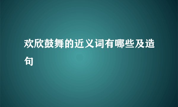 欢欣鼓舞的近义词有哪些及造句