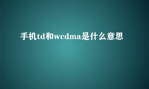 手机td和wcdma是什么意思