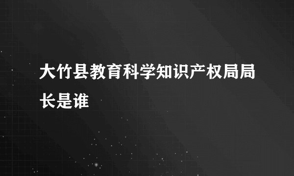 大竹县教育科学知识产权局局长是谁