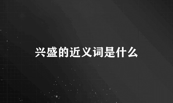 兴盛的近义词是什么