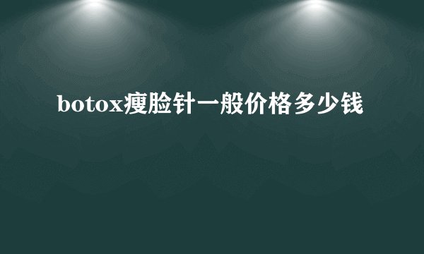 botox瘦脸针一般价格多少钱