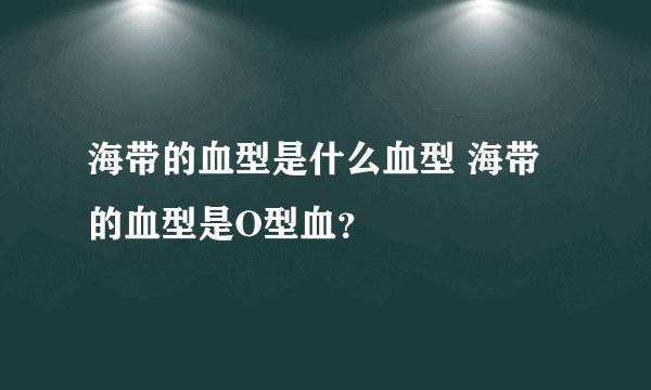 海带的血型是什么血型 海带的血型是O型血?