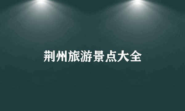 荆州旅游景点大全