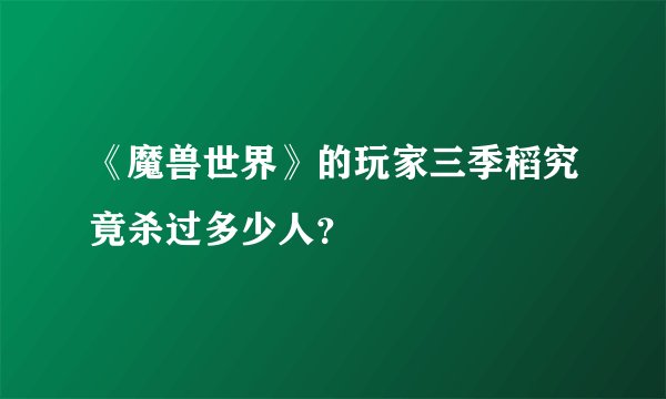 《魔兽世界》的玩家三季稻究竟杀过多少人？