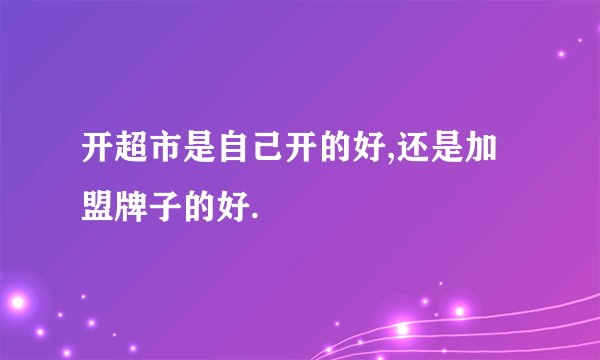 开超市是自己开的好,还是加盟牌子的好.