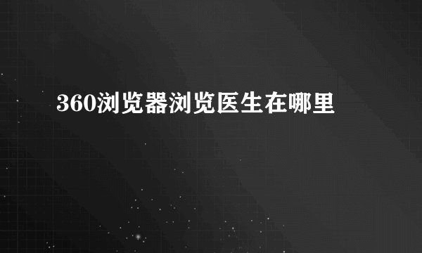 360浏览器浏览医生在哪里