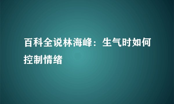 百科全说林海峰:生气时如何控制情绪