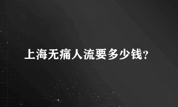 上海无痛人流要多少钱？