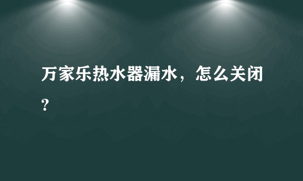 万家乐热水器漏水，怎么关闭？