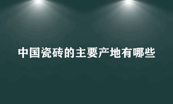 中国瓷砖的主要产地有哪些