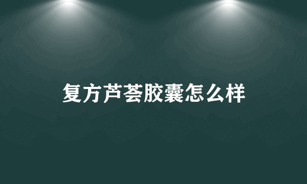 复方芦荟胶囊怎么样