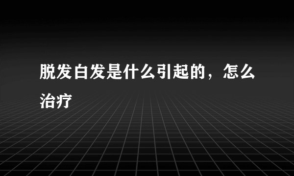 脱发白发是什么引起的，怎么治疗