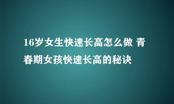 16岁女生快速长高怎么做 青春期女孩快速长高的秘诀