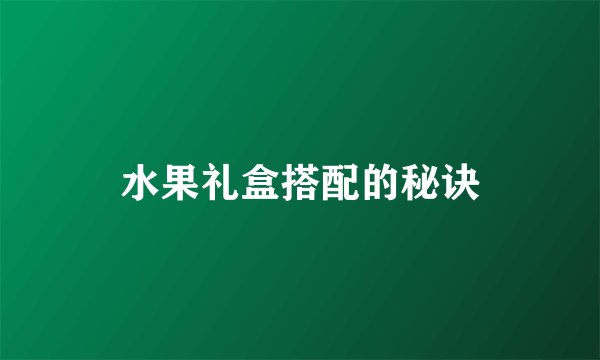 水果礼盒搭配的秘诀