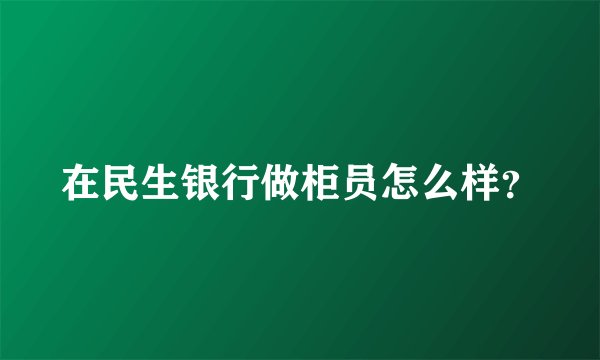 在民生银行做柜员怎么样?