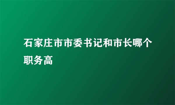 石家庄市市委书记和市长哪个职务高