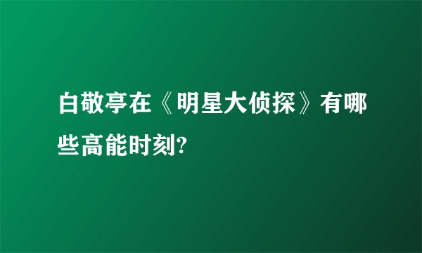 白敬亭在《明星大侦探》有哪些高能时刻?