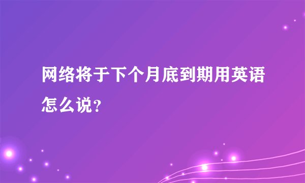 网络将于下个月底到期用英语怎么说?