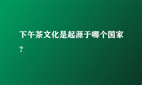 下午茶文化是起源于哪个国家？