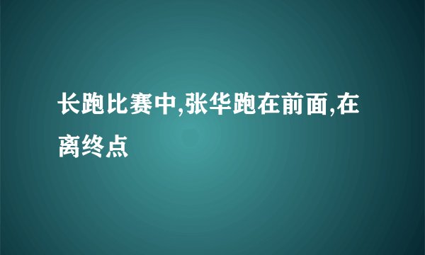 长跑比赛中,张华跑在前面,在离终点