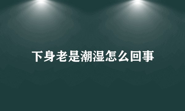 下身老是潮湿怎么回事
