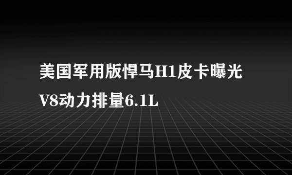 美国军用版悍马H1皮卡曝光 V8动力排量6.1L