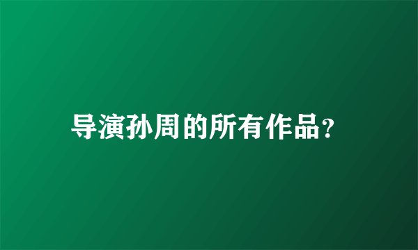 导演孙周的所有作品？