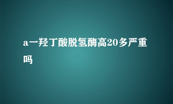 a一羟丁酸脱氢酶高20多严重吗