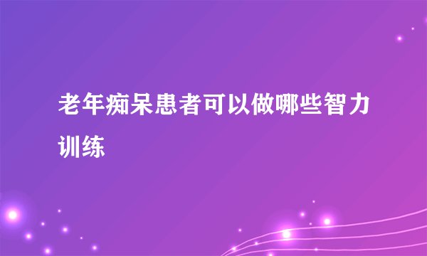 老年痴呆患者可以做哪些智力训练