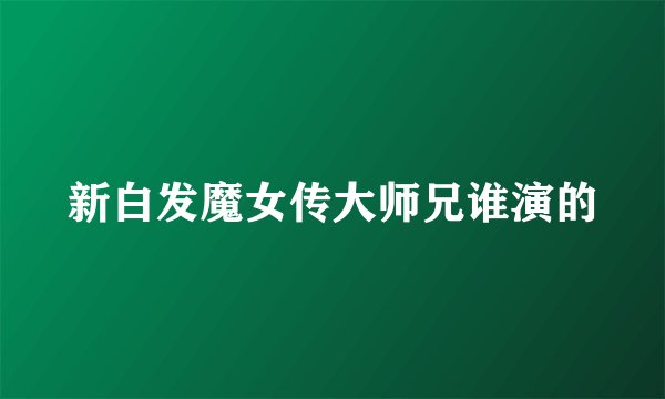 新白发魔女传大师兄谁演的