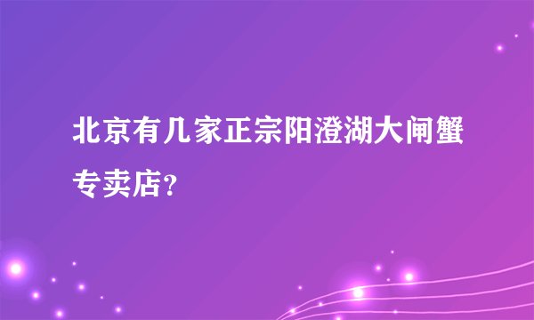 北京有几家正宗阳澄湖大闸蟹专卖店？