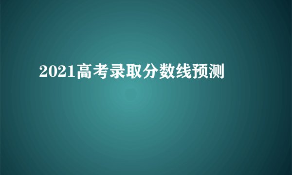 2021高考录取分数线预测
