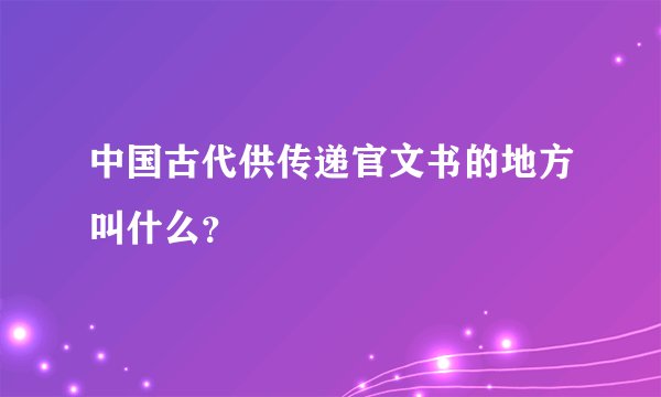 中国古代供传递官文书的地方叫什么？