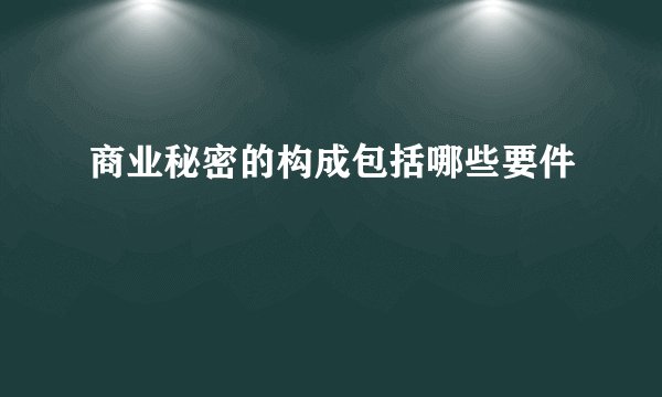 商业秘密的构成包括哪些要件