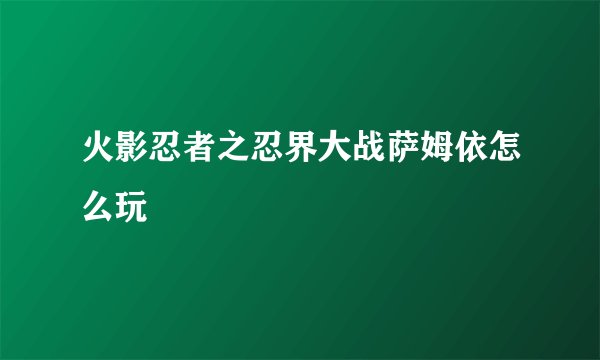 火影忍者之忍界大战萨姆依怎么玩