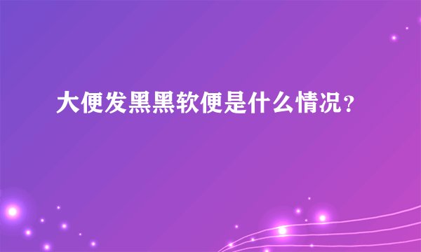 大便发黑黑软便是什么情况？