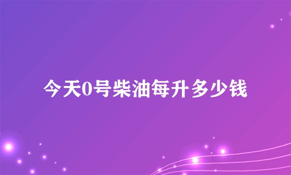 今天0号柴油每升多少钱