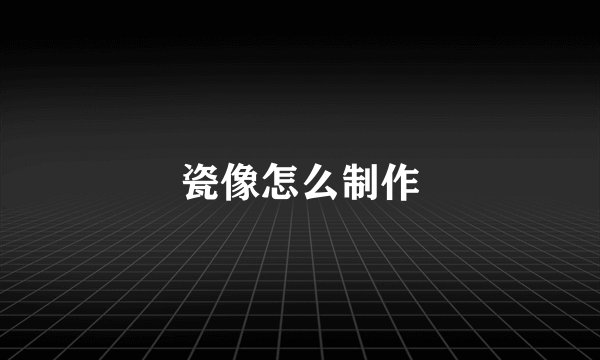 瓷像怎么制作