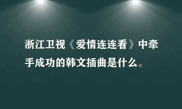 浙江卫视《爱情连连看》中牵手成功的韩文插曲是什么。